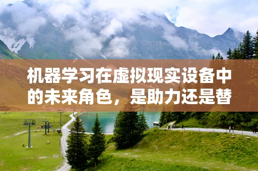 机器学习在虚拟现实设备中的未来角色，是助力还是替代？