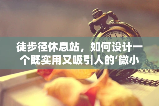 徒步径休息站，如何设计一个既实用又吸引人的‘微小避风港’？
