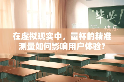 在虚拟现实中，量杯的精准测量如何影响用户体验？