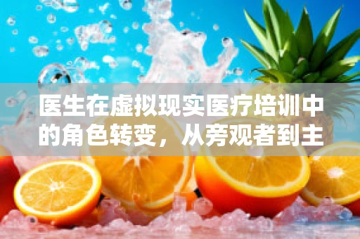 医生在虚拟现实医疗培训中的角色转变，从旁观者到主导者