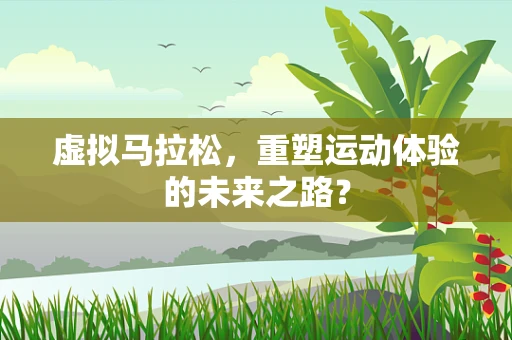 虚拟马拉松，重塑运动体验的未来之路？