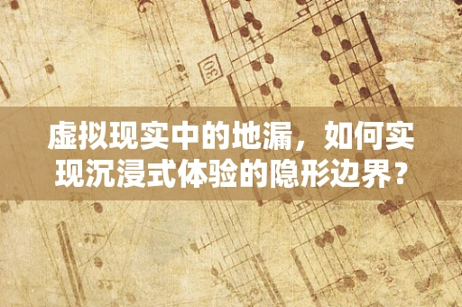 虚拟现实中的地漏，如何实现沉浸式体验的隐形边界？