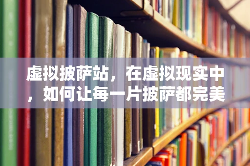 虚拟披萨站，在虚拟现实中，如何让每一片披萨都完美无缺？