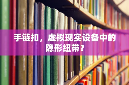 手链扣，虚拟现实设备中的隐形纽带？