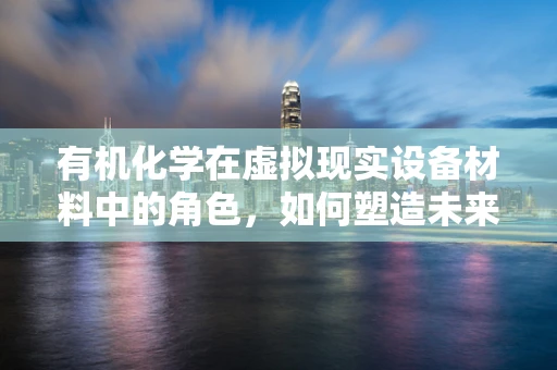有机化学在虚拟现实设备材料中的角色，如何塑造未来交互体验？