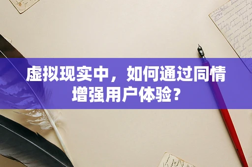 虚拟现实中，如何通过同情增强用户体验？