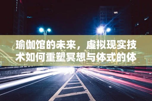 瑜伽馆的未来，虚拟现实技术如何重塑冥想与体式的体验？