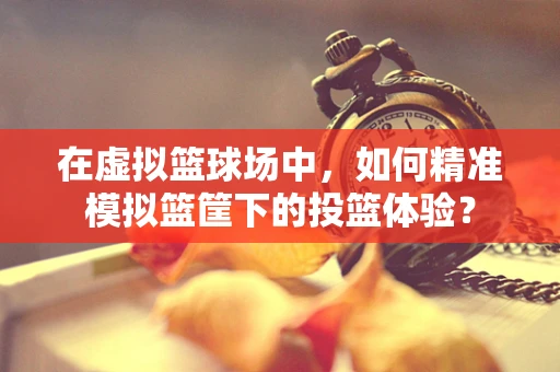 在虚拟篮球场中，如何精准模拟篮筐下的投篮体验？
