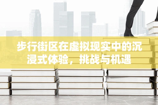 步行街区在虚拟现实中的沉浸式体验，挑战与机遇