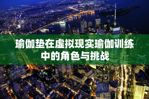 瑜伽垫在虚拟现实瑜伽训练中的角色与挑战