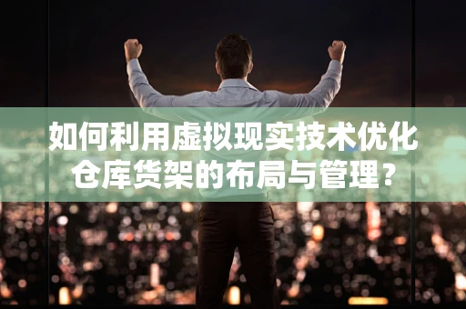 如何利用虚拟现实技术优化仓库货架的布局与管理？