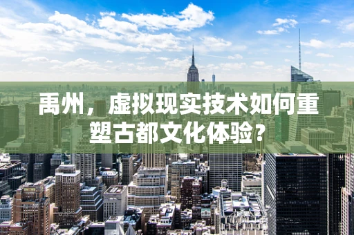 禹州，虚拟现实技术如何重塑古都文化体验？