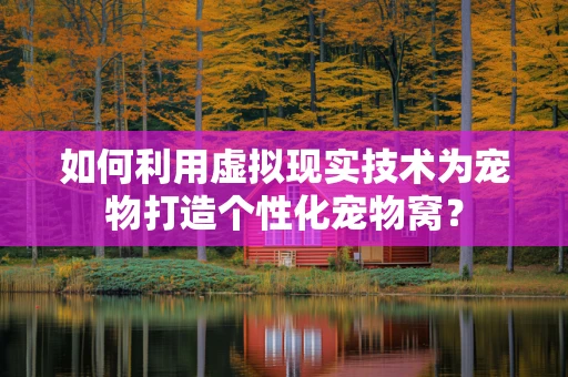 如何利用虚拟现实技术为宠物打造个性化宠物窝？