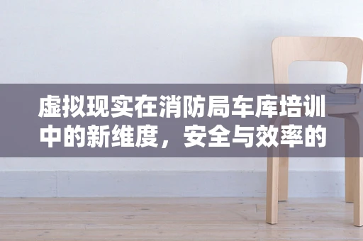 虚拟现实在消防局车库培训中的新维度，安全与效率的双重提升？