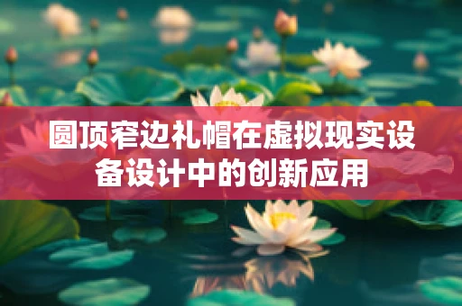 圆顶窄边礼帽在虚拟现实设备设计中的创新应用