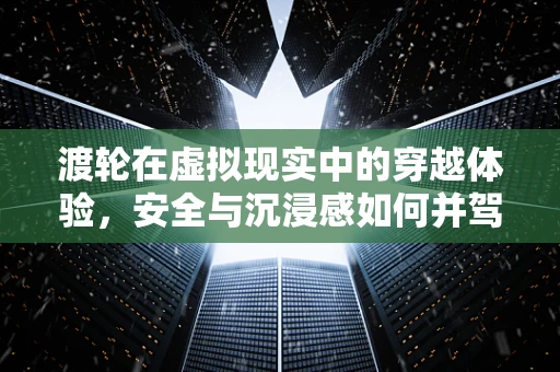 渡轮在虚拟现实中的穿越体验，安全与沉浸感如何并驾齐驱？