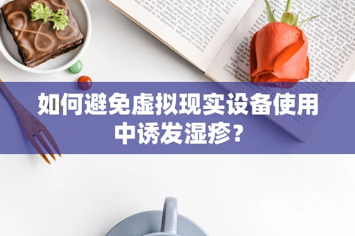 如何避免虚拟现实设备使用中诱发湿疹？