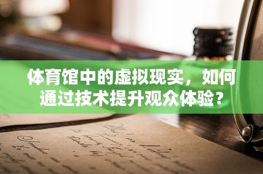 体育馆中的虚拟现实，如何通过技术提升观众体验？