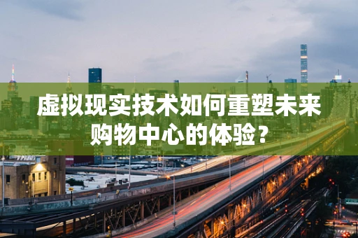虚拟现实技术如何重塑未来购物中心的体验？