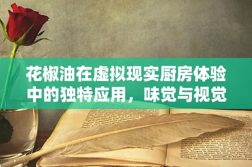 花椒油在虚拟现实厨房体验中的独特应用，味觉与视觉的双重沉浸