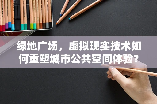 绿地广场，虚拟现实技术如何重塑城市公共空间体验？