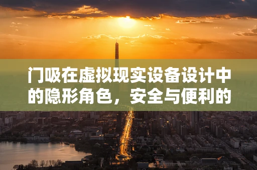 门吸在虚拟现实设备设计中的隐形角色，安全与便利的双重保障？