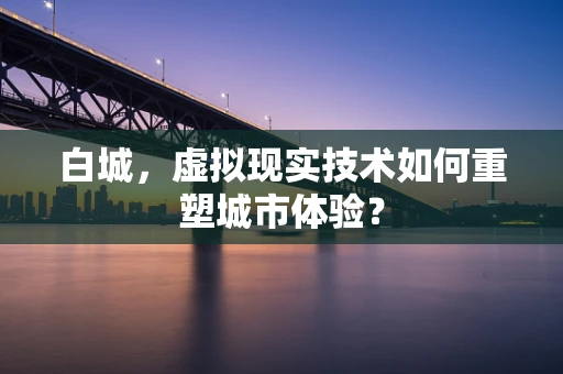 白城，虚拟现实技术如何重塑城市体验？