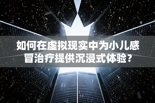如何在虚拟现实中为小儿感冒治疗提供沉浸式体验？