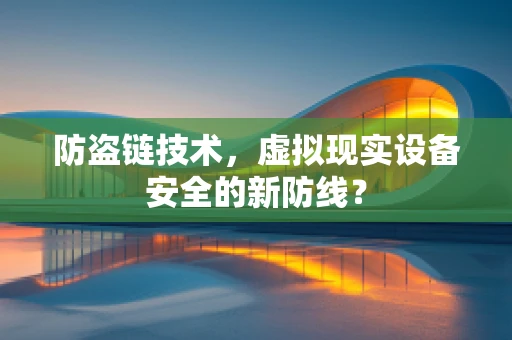 防盗链技术，虚拟现实设备安全的新防线？
