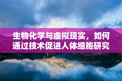 生物化学与虚拟现实，如何通过技术促进人体细胞研究？