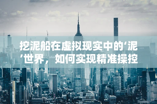 挖泥船在虚拟现实中的‘泥’世界，如何实现精准操控与模拟？