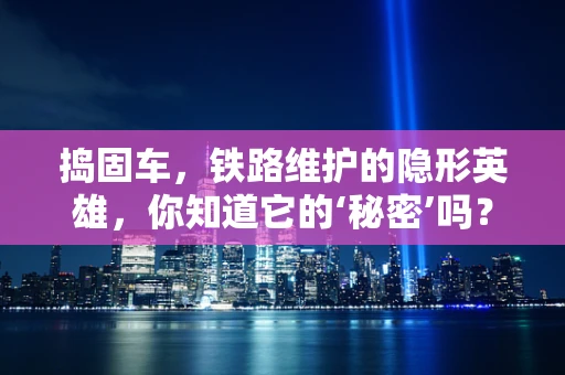 捣固车，铁路维护的隐形英雄，你知道它的‘秘密’吗？