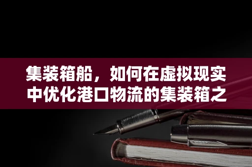 集装箱船，如何在虚拟现实中优化港口物流的集装箱之舞？
