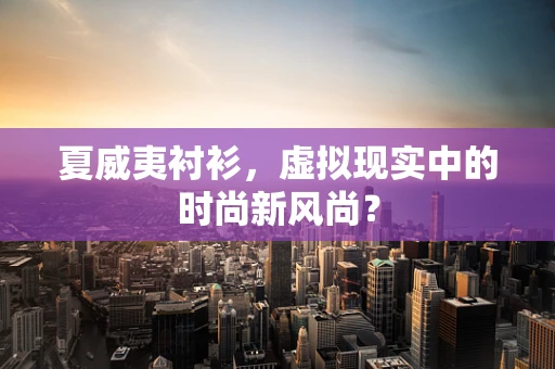 夏威夷衬衫，虚拟现实中的时尚新风尚？