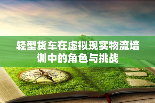 轻型货车在虚拟现实物流培训中的角色与挑战