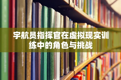 宇航员指挥官在虚拟现实训练中的角色与挑战