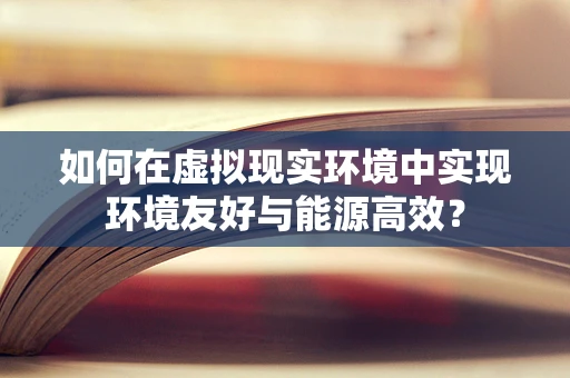 如何在虚拟现实环境中实现环境友好与能源高效？