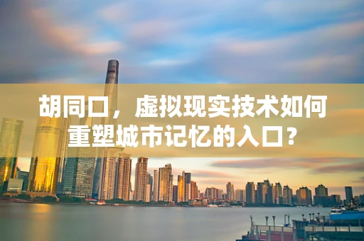 胡同口，虚拟现实技术如何重塑城市记忆的入口？