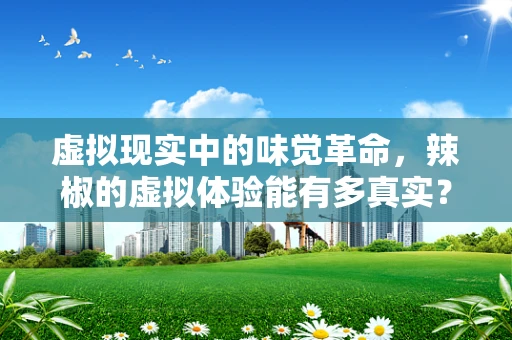 虚拟现实中的味觉革命，辣椒的虚拟体验能有多真实？