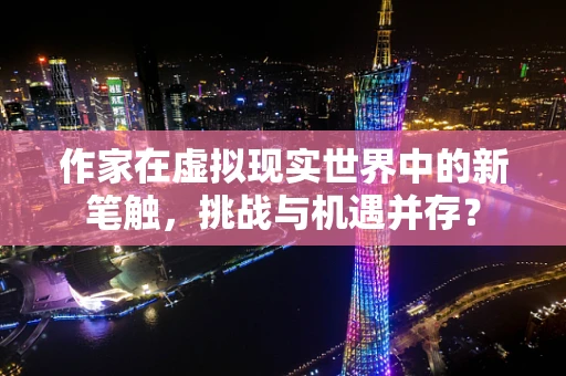 作家在虚拟现实世界中的新笔触，挑战与机遇并存？