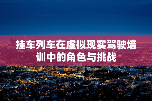 挂车列车在虚拟现实驾驶培训中的角色与挑战