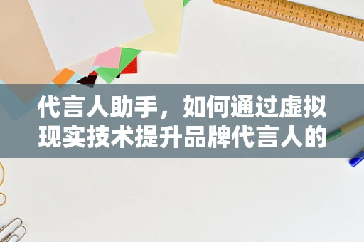 代言人助手，如何通过虚拟现实技术提升品牌代言人的影响力？