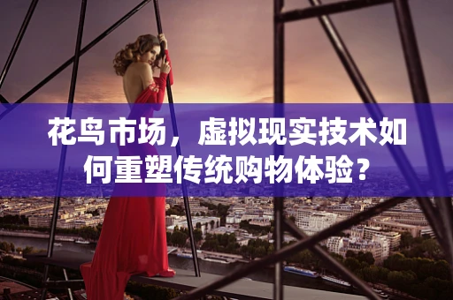 花鸟市场，虚拟现实技术如何重塑传统购物体验？
