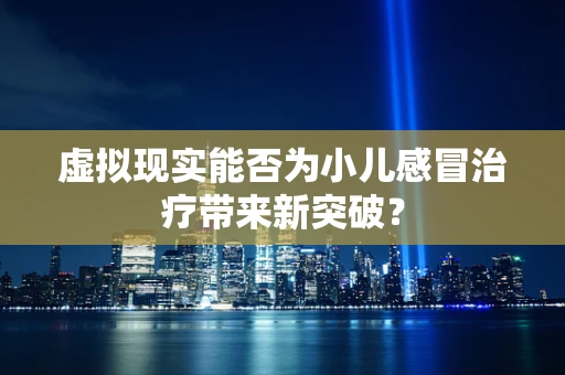 虚拟现实能否为小儿感冒治疗带来新突破？
