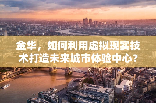 金华，如何利用虚拟现实技术打造未来城市体验中心？