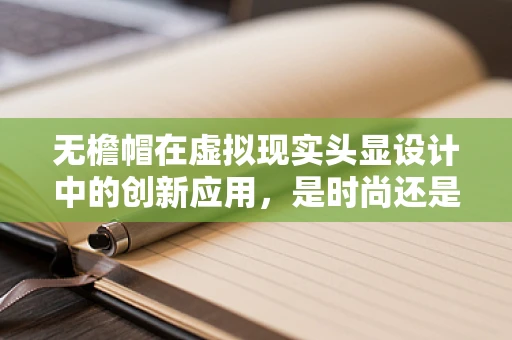 无檐帽在虚拟现实头显设计中的创新应用，是时尚还是功能？