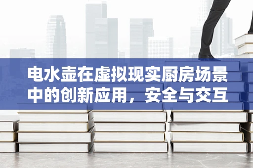 电水壶在虚拟现实厨房场景中的创新应用，安全与交互的双重挑战？