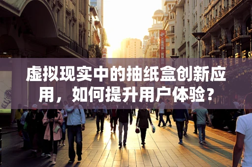虚拟现实中的抽纸盒创新应用，如何提升用户体验？