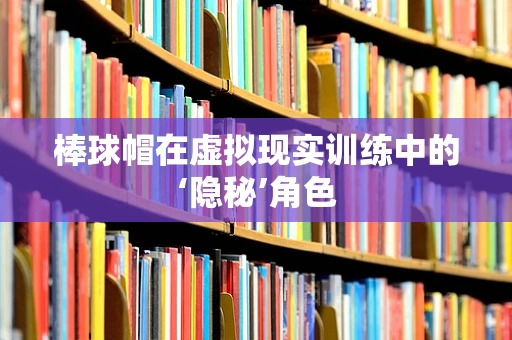 棒球帽在虚拟现实训练中的‘隐秘’角色