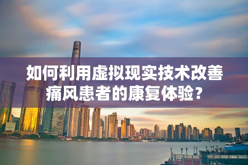 如何利用虚拟现实技术改善痛风患者的康复体验？